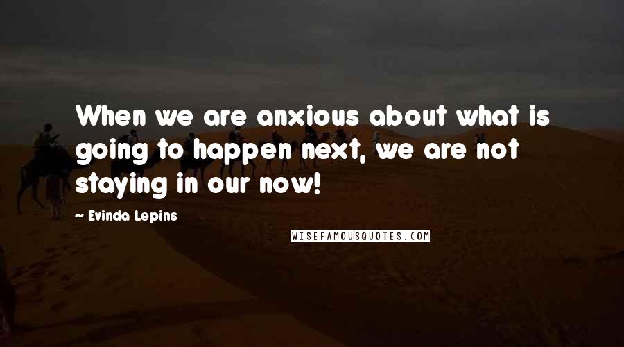 Evinda Lepins Quotes: When we are anxious about what is going to happen next, we are not staying in our now!