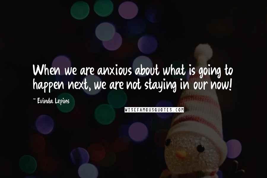 Evinda Lepins Quotes: When we are anxious about what is going to happen next, we are not staying in our now!