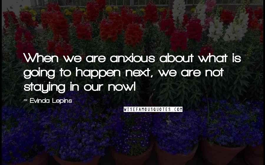 Evinda Lepins Quotes: When we are anxious about what is going to happen next, we are not staying in our now!