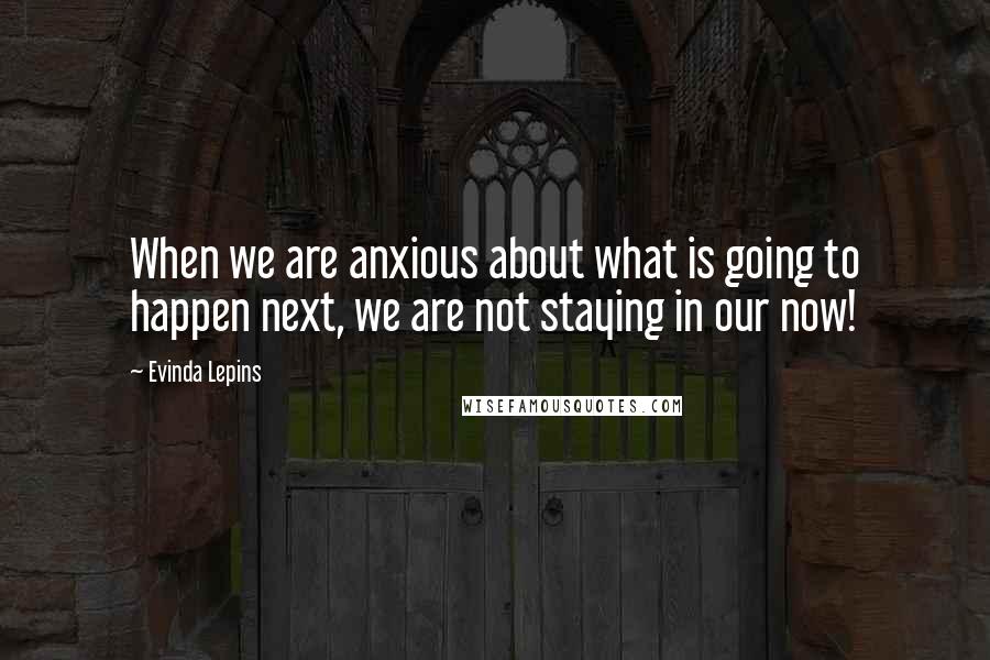 Evinda Lepins Quotes: When we are anxious about what is going to happen next, we are not staying in our now!