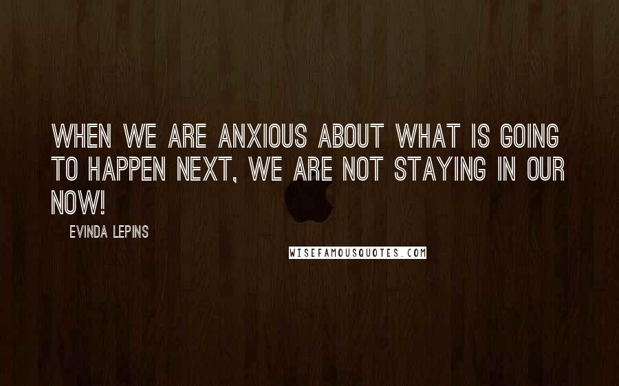 Evinda Lepins Quotes: When we are anxious about what is going to happen next, we are not staying in our now!
