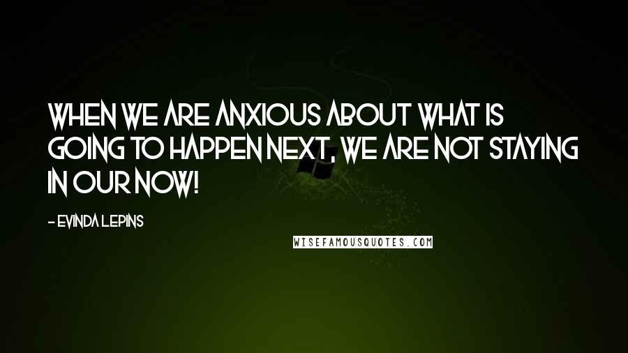 Evinda Lepins Quotes: When we are anxious about what is going to happen next, we are not staying in our now!