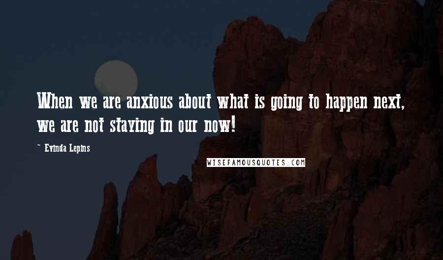 Evinda Lepins Quotes: When we are anxious about what is going to happen next, we are not staying in our now!