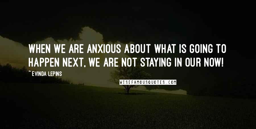 Evinda Lepins Quotes: When we are anxious about what is going to happen next, we are not staying in our now!