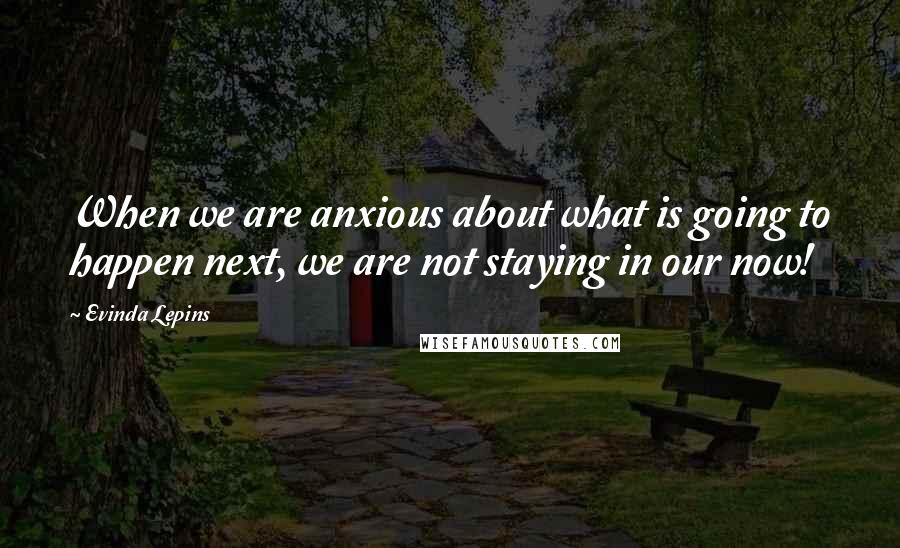 Evinda Lepins Quotes: When we are anxious about what is going to happen next, we are not staying in our now!
