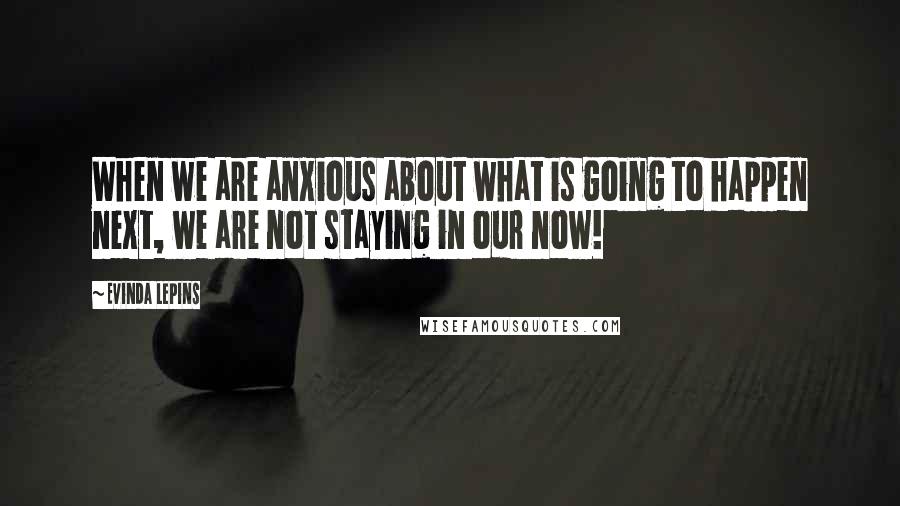 Evinda Lepins Quotes: When we are anxious about what is going to happen next, we are not staying in our now!