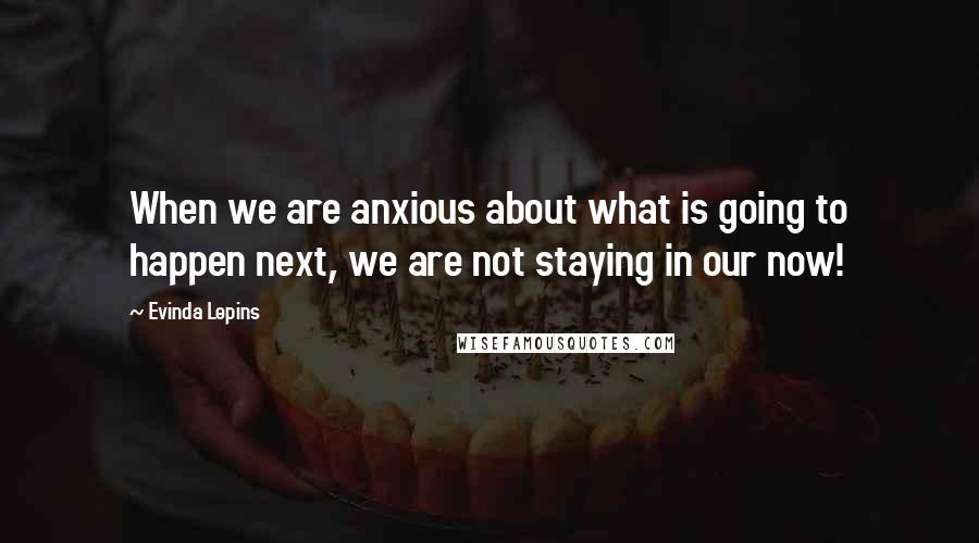Evinda Lepins Quotes: When we are anxious about what is going to happen next, we are not staying in our now!