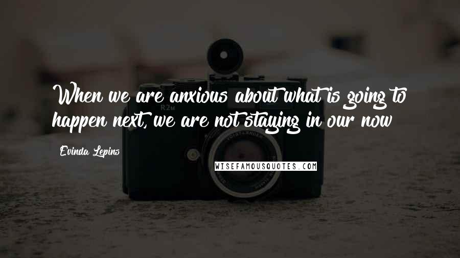 Evinda Lepins Quotes: When we are anxious about what is going to happen next, we are not staying in our now!