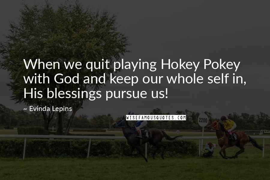 Evinda Lepins Quotes: When we quit playing Hokey Pokey with God and keep our whole self in, His blessings pursue us!