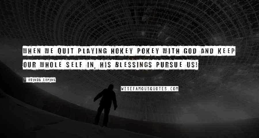 Evinda Lepins Quotes: When we quit playing Hokey Pokey with God and keep our whole self in, His blessings pursue us!