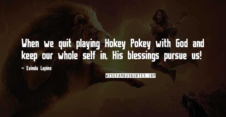 Evinda Lepins Quotes: When we quit playing Hokey Pokey with God and keep our whole self in, His blessings pursue us!