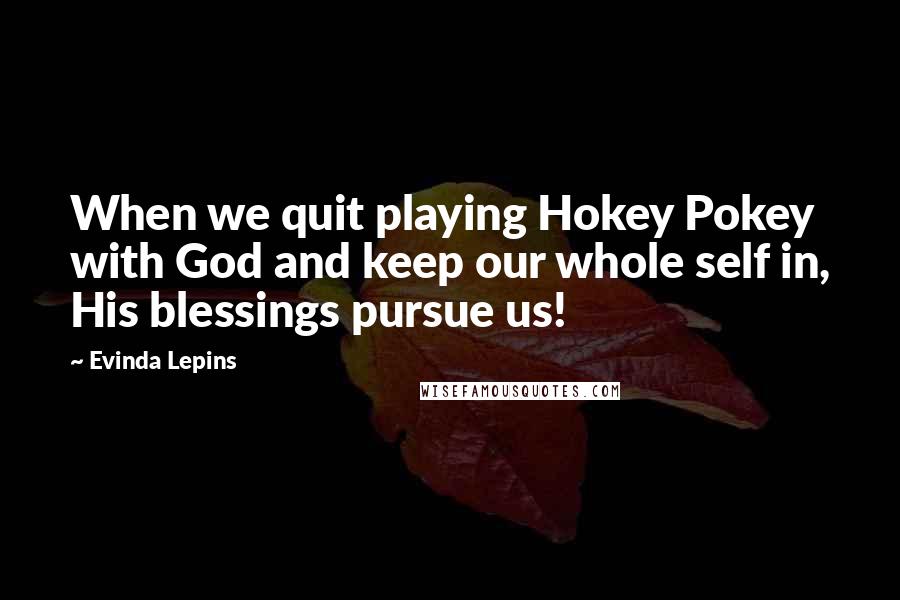 Evinda Lepins Quotes: When we quit playing Hokey Pokey with God and keep our whole self in, His blessings pursue us!