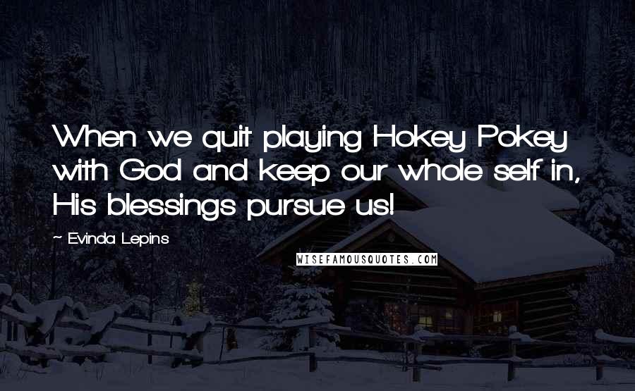 Evinda Lepins Quotes: When we quit playing Hokey Pokey with God and keep our whole self in, His blessings pursue us!