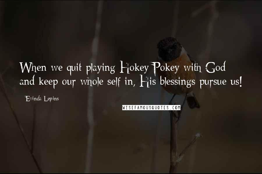 Evinda Lepins Quotes: When we quit playing Hokey Pokey with God and keep our whole self in, His blessings pursue us!