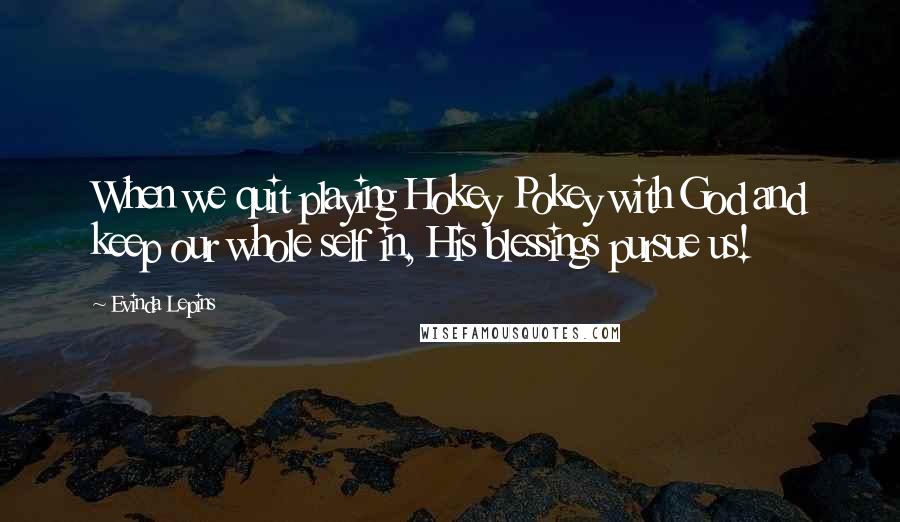 Evinda Lepins Quotes: When we quit playing Hokey Pokey with God and keep our whole self in, His blessings pursue us!