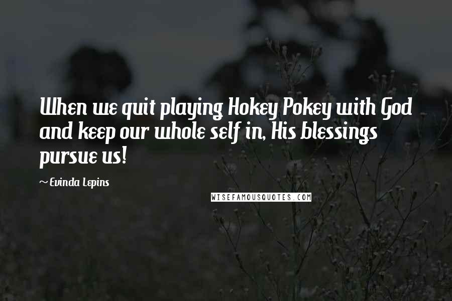 Evinda Lepins Quotes: When we quit playing Hokey Pokey with God and keep our whole self in, His blessings pursue us!