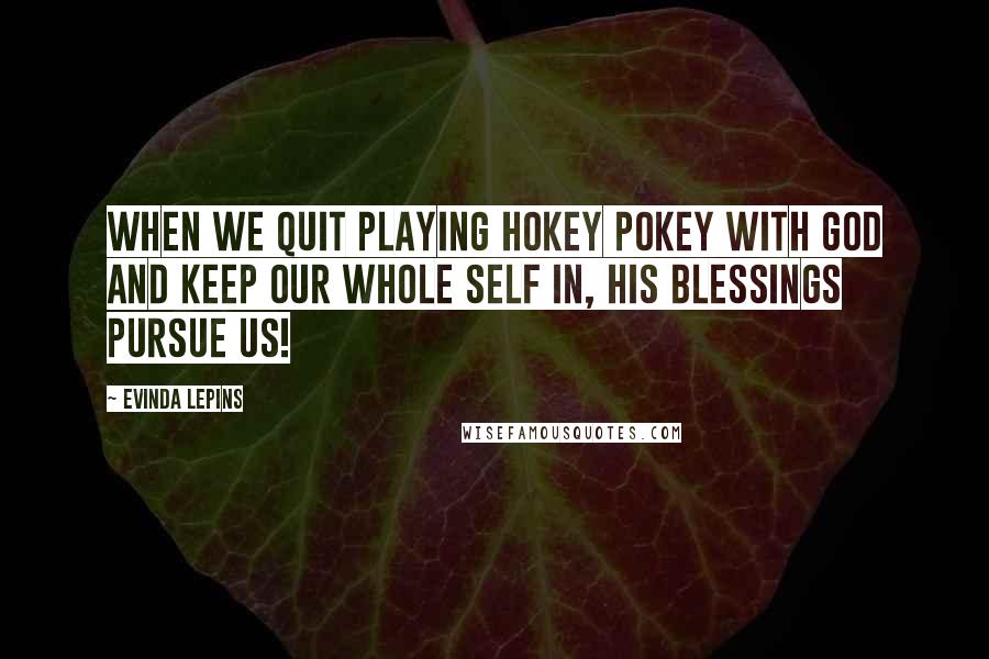 Evinda Lepins Quotes: When we quit playing Hokey Pokey with God and keep our whole self in, His blessings pursue us!