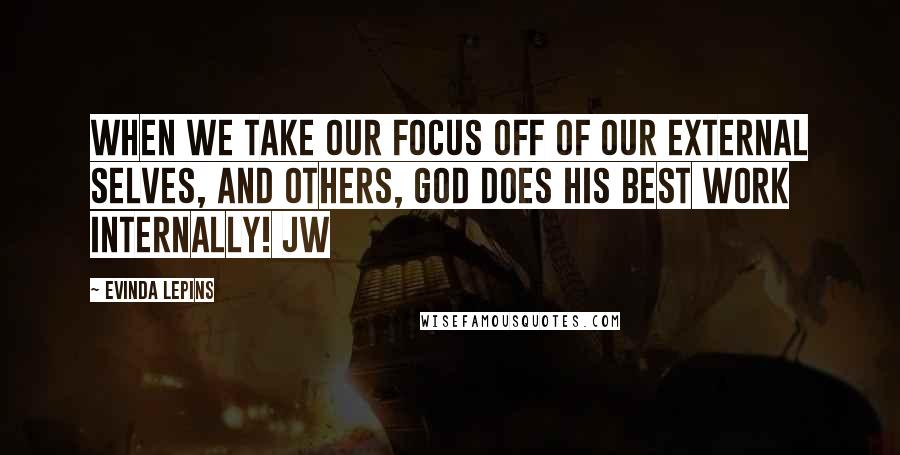 Evinda Lepins Quotes: When we take our focus off of our external selves, and others, God does His best work internally! JW