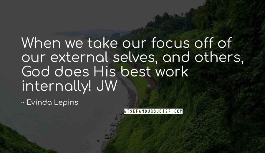 Evinda Lepins Quotes: When we take our focus off of our external selves, and others, God does His best work internally! JW