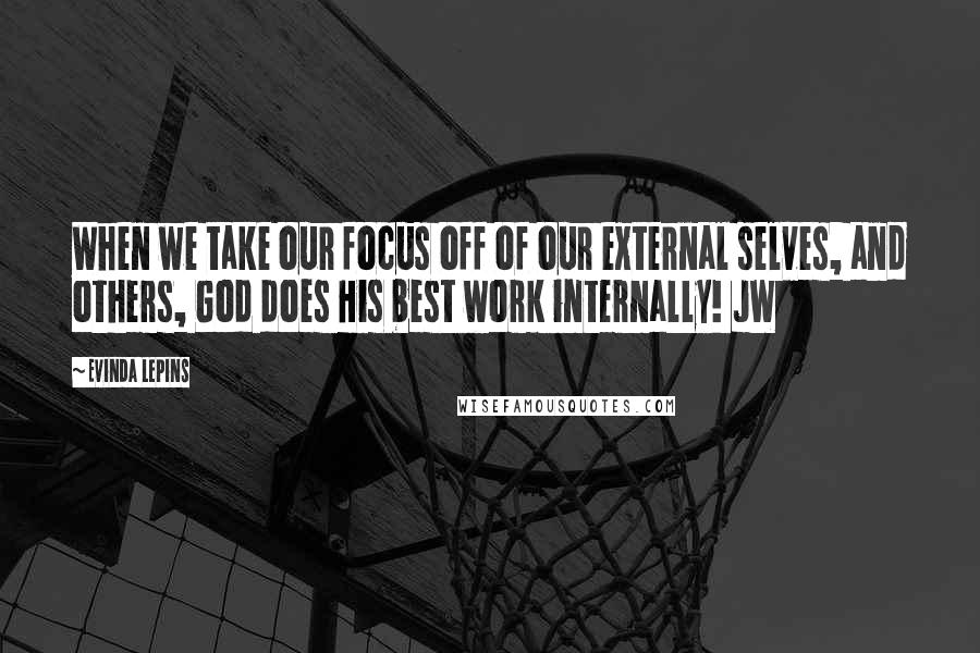 Evinda Lepins Quotes: When we take our focus off of our external selves, and others, God does His best work internally! JW