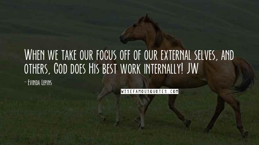 Evinda Lepins Quotes: When we take our focus off of our external selves, and others, God does His best work internally! JW