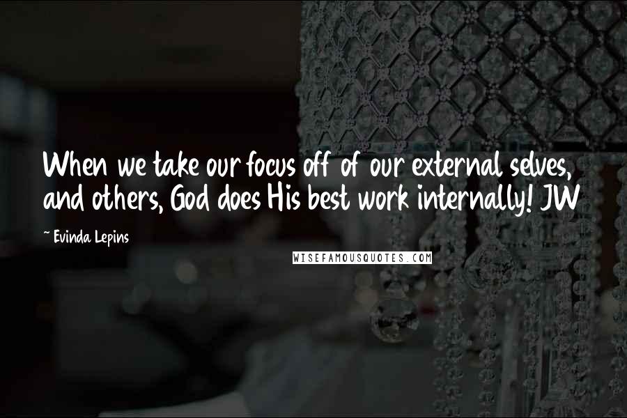 Evinda Lepins Quotes: When we take our focus off of our external selves, and others, God does His best work internally! JW