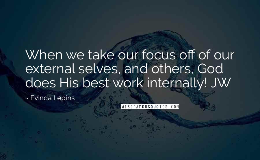 Evinda Lepins Quotes: When we take our focus off of our external selves, and others, God does His best work internally! JW