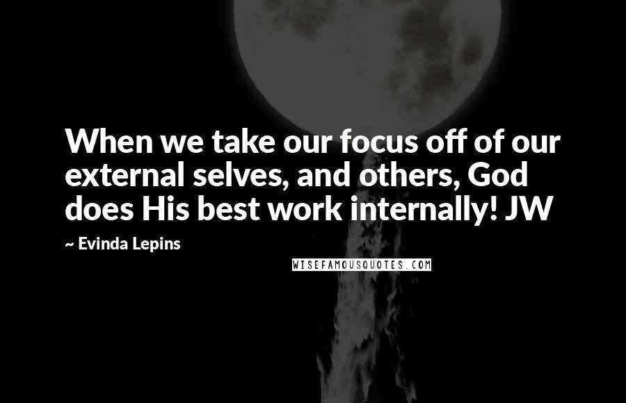 Evinda Lepins Quotes: When we take our focus off of our external selves, and others, God does His best work internally! JW