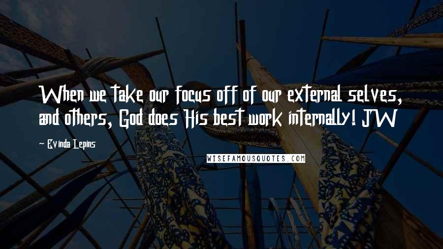 Evinda Lepins Quotes: When we take our focus off of our external selves, and others, God does His best work internally! JW