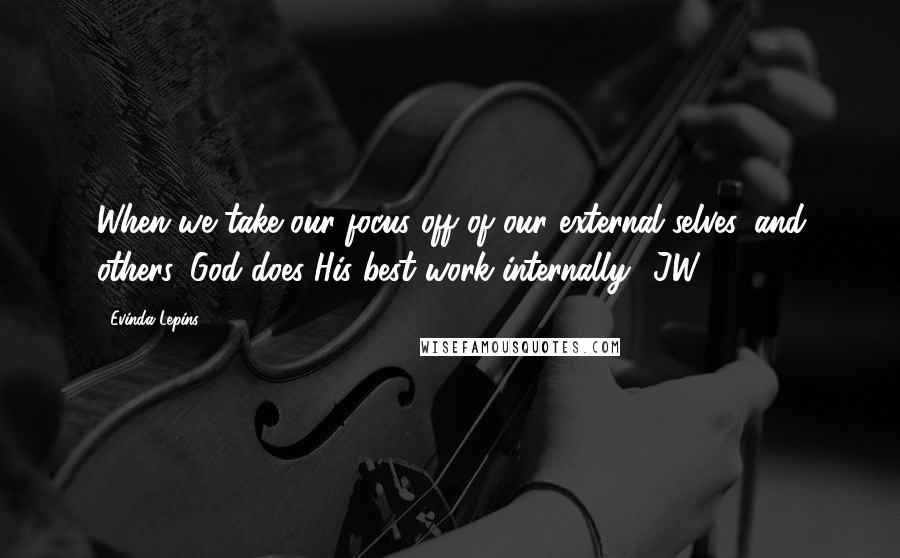 Evinda Lepins Quotes: When we take our focus off of our external selves, and others, God does His best work internally! JW