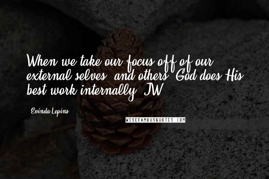 Evinda Lepins Quotes: When we take our focus off of our external selves, and others, God does His best work internally! JW