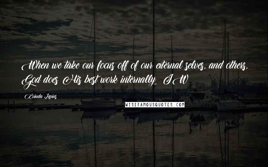 Evinda Lepins Quotes: When we take our focus off of our external selves, and others, God does His best work internally! JW