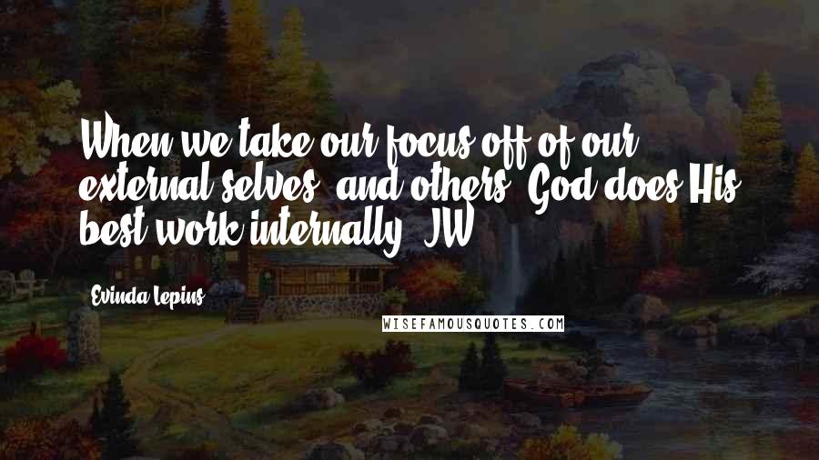 Evinda Lepins Quotes: When we take our focus off of our external selves, and others, God does His best work internally! JW