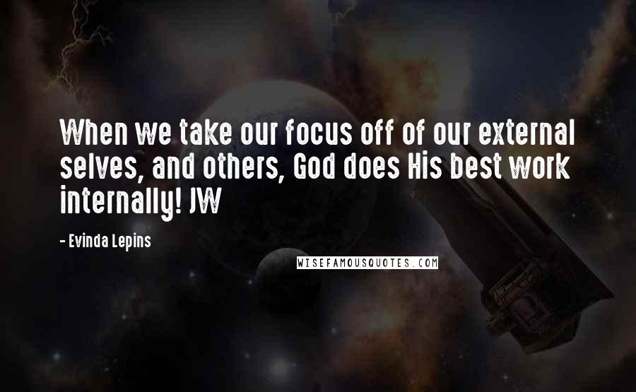 Evinda Lepins Quotes: When we take our focus off of our external selves, and others, God does His best work internally! JW