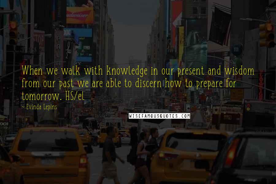 Evinda Lepins Quotes: When we walk with knowledge in our present and wisdom from our past we are able to discern how to prepare for tomorrow. HS/el