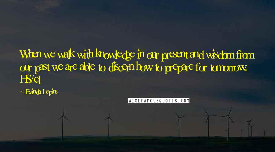 Evinda Lepins Quotes: When we walk with knowledge in our present and wisdom from our past we are able to discern how to prepare for tomorrow. HS/el