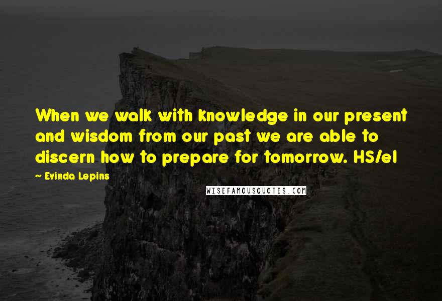 Evinda Lepins Quotes: When we walk with knowledge in our present and wisdom from our past we are able to discern how to prepare for tomorrow. HS/el