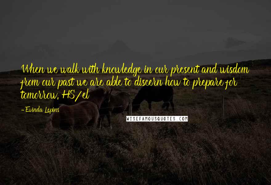 Evinda Lepins Quotes: When we walk with knowledge in our present and wisdom from our past we are able to discern how to prepare for tomorrow. HS/el