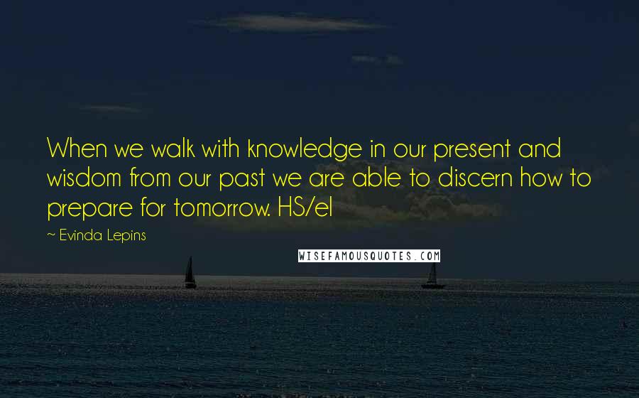 Evinda Lepins Quotes: When we walk with knowledge in our present and wisdom from our past we are able to discern how to prepare for tomorrow. HS/el