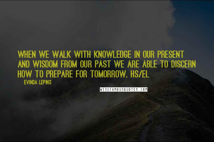 Evinda Lepins Quotes: When we walk with knowledge in our present and wisdom from our past we are able to discern how to prepare for tomorrow. HS/el