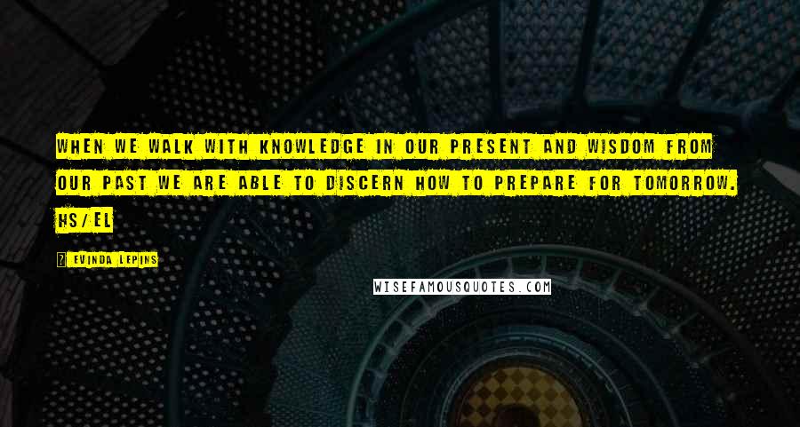 Evinda Lepins Quotes: When we walk with knowledge in our present and wisdom from our past we are able to discern how to prepare for tomorrow. HS/el