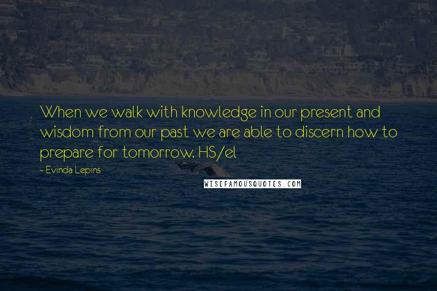 Evinda Lepins Quotes: When we walk with knowledge in our present and wisdom from our past we are able to discern how to prepare for tomorrow. HS/el