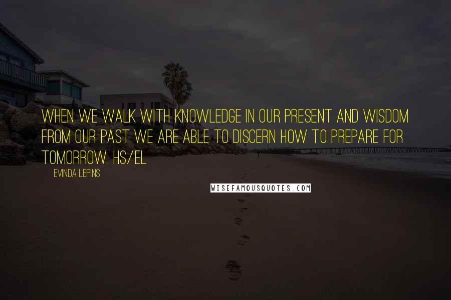 Evinda Lepins Quotes: When we walk with knowledge in our present and wisdom from our past we are able to discern how to prepare for tomorrow. HS/el