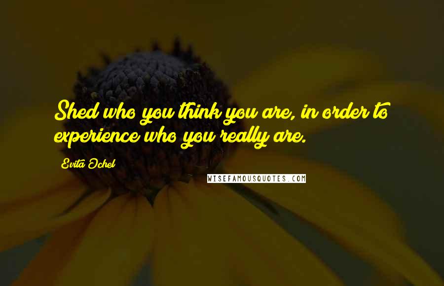 Evita Ochel Quotes: Shed who you think you are, in order to experience who you really are.