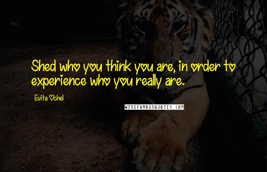 Evita Ochel Quotes: Shed who you think you are, in order to experience who you really are.