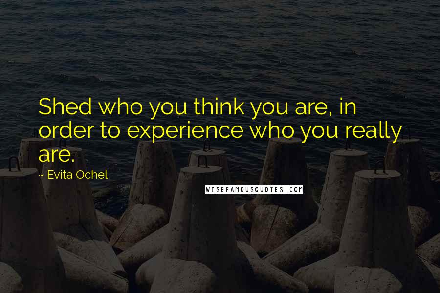 Evita Ochel Quotes: Shed who you think you are, in order to experience who you really are.