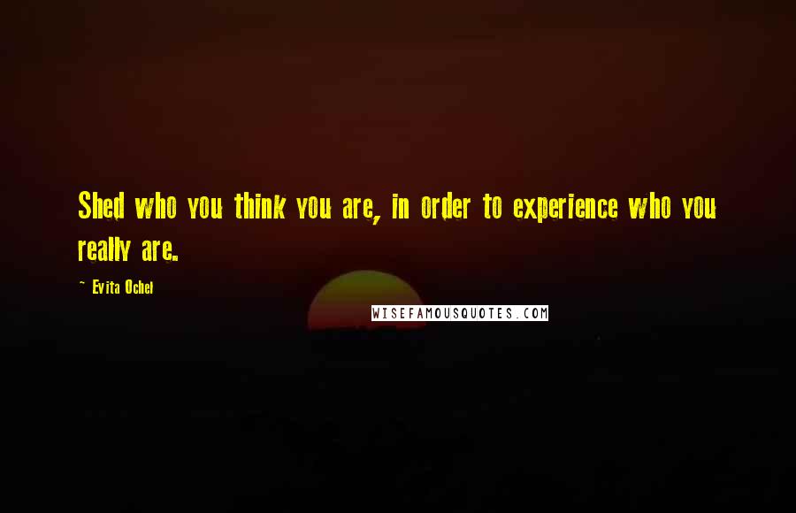 Evita Ochel Quotes: Shed who you think you are, in order to experience who you really are.