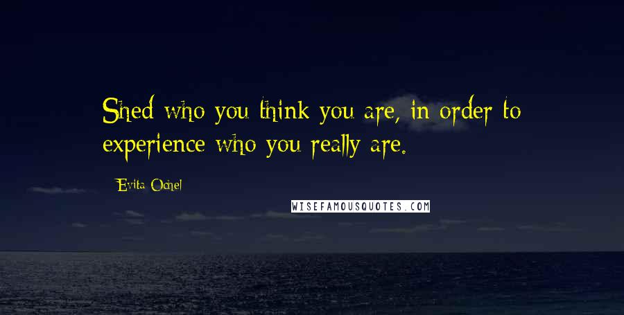 Evita Ochel Quotes: Shed who you think you are, in order to experience who you really are.