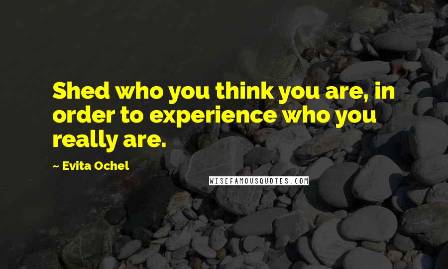 Evita Ochel Quotes: Shed who you think you are, in order to experience who you really are.