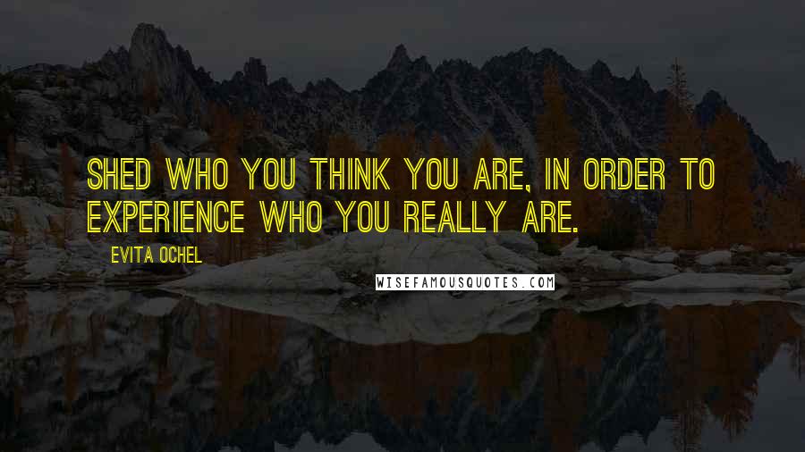 Evita Ochel Quotes: Shed who you think you are, in order to experience who you really are.